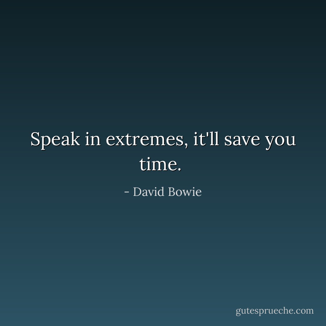 Speak in extremes, it'll save you time.  - David Bowie