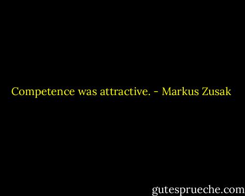 Competence was attractive. - Markus Zusak