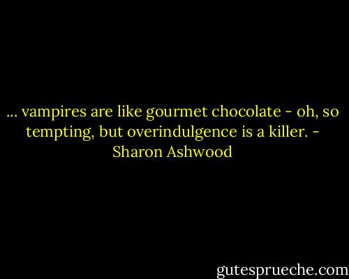 ... vampires are like gourmet chocolate - oh, so tempting, but overindulgence is a killer. - Sharon Ashwood
