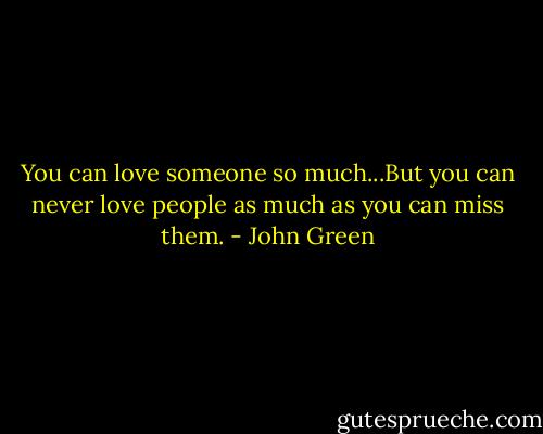 You can love someone so much...But you can never love people as much as you can miss them. - John Green