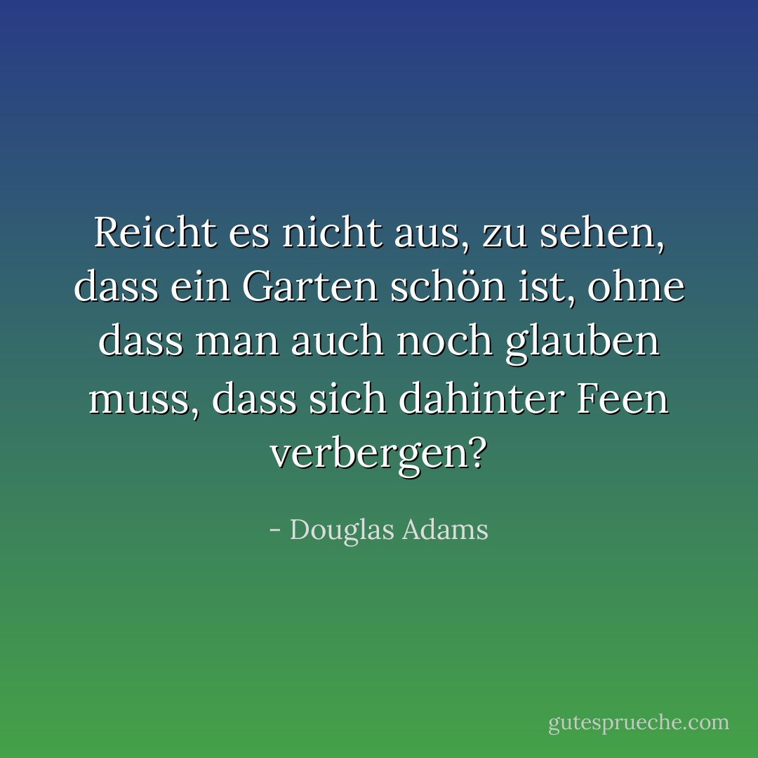 Reicht es nicht aus, zu sehen, dass ein Garten schön ist, ohne dass man auch noch glauben muss, dass sich dahinter Feen verbergen? - Douglas Adams<