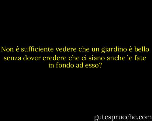 Non è sufficiente vedere che un giardino è bello senza dover credere che ci siano anche le fate in fondo ad esso? - Douglas Adams