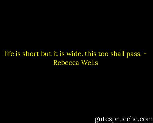 life is short but it is wide. this too shall pass. - Rebecca Wells