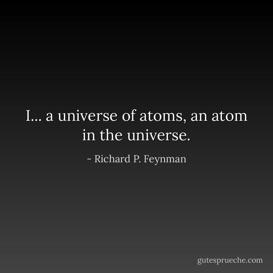 I... a universe of atoms, an atom in the universe. - Richard P. Feynman