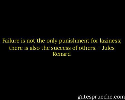 Failure is not the only punishment for laziness; there is also the success of others. - Jules Renard