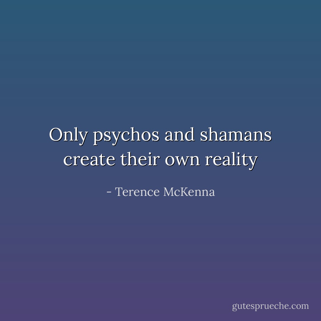 Only psychos and shamans create their own reality - Terence McKenna
