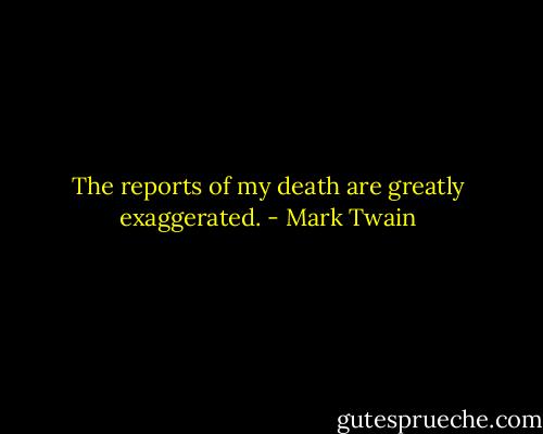 The reports of my death are greatly exaggerated. - Mark Twain