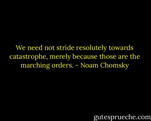 We need not stride resolutely towards catastrophe, merely because those are the marching orders. - Noam Chomsky