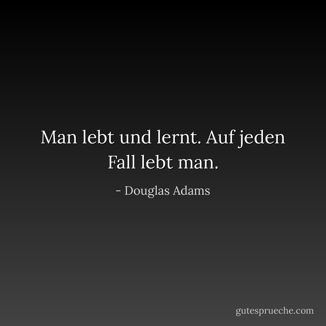 Man lebt und lernt. Auf jeden Fall lebt man. - Douglas Adams<