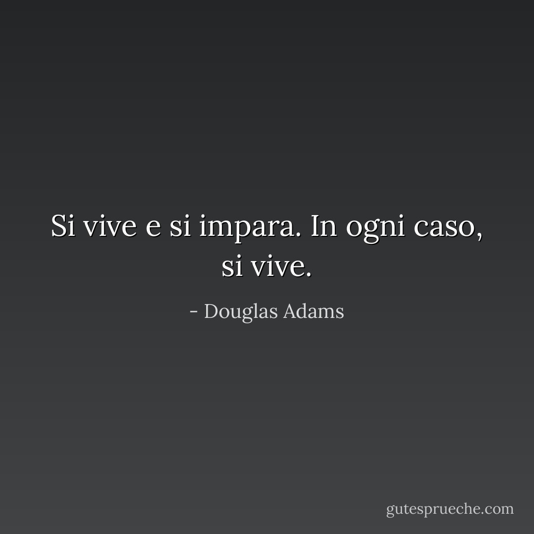Si vive e si impara. In ogni caso, si vive. - Douglas Adams