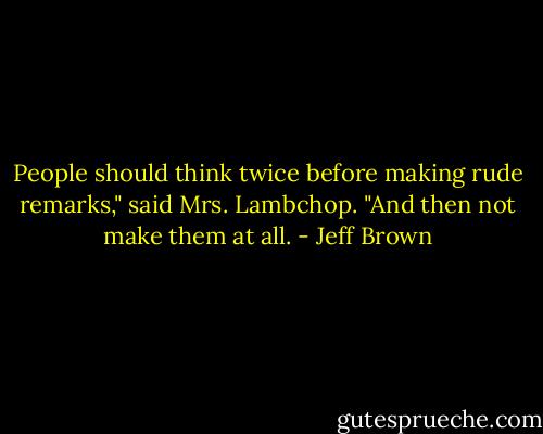 People should think twice before making rude remarks," said Mrs. Lambchop. "And then not make them at all. - Jeff Brown