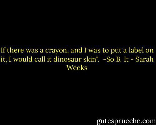 If there was a crayon, and I was to put a label on it, I would call it dinosaur skin".<br /><br />-So B. It - Sarah Weeks