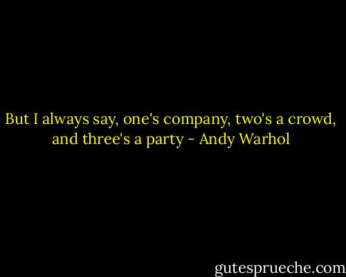 But I always say, one's company, two's a crowd, and three's a party - Andy Warhol