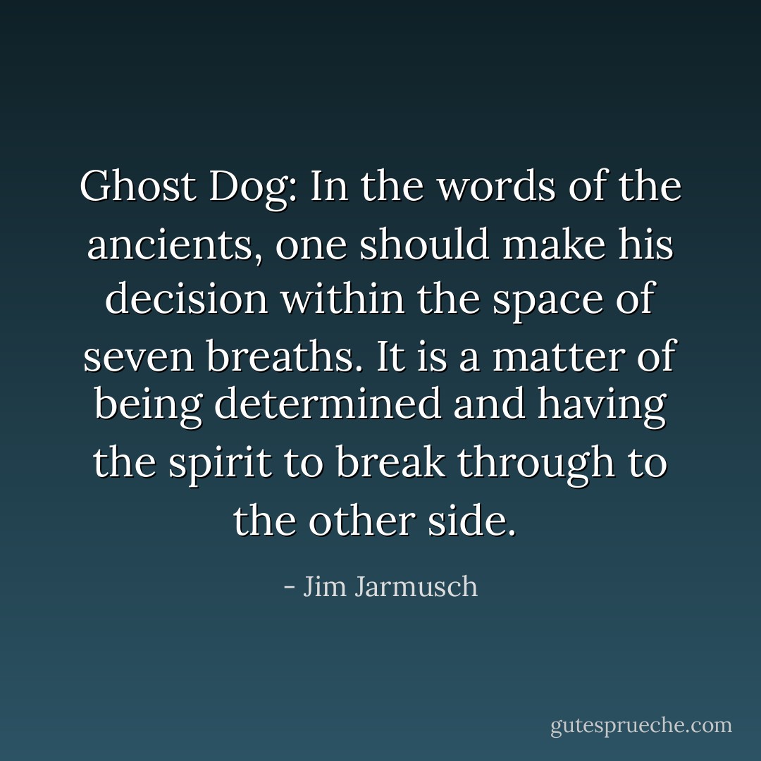 Ghost Dog: In the words of the ancients, one should make his decision within the space of seven breaths. It is a matter of being determined and having the spirit to break through to the other side.  - Jim Jarmusch