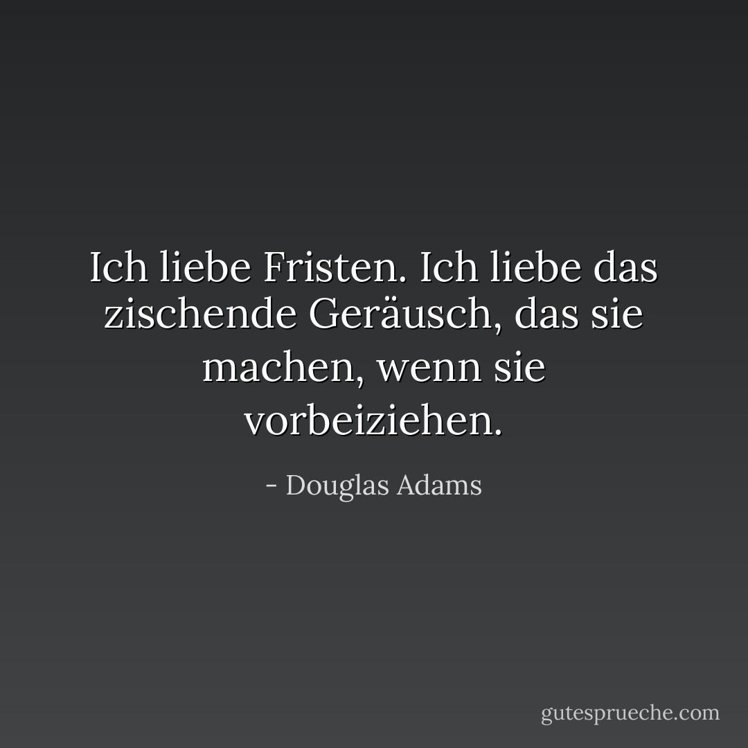 Ich liebe Fristen. Ich liebe das zischende Geräusch, das sie machen, wenn sie vorbeiziehen. - Douglas Adams<