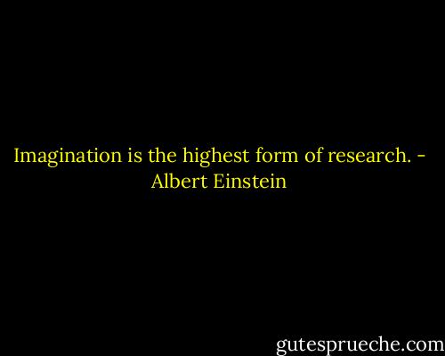 Imagination is the highest form of research. - Albert Einstein