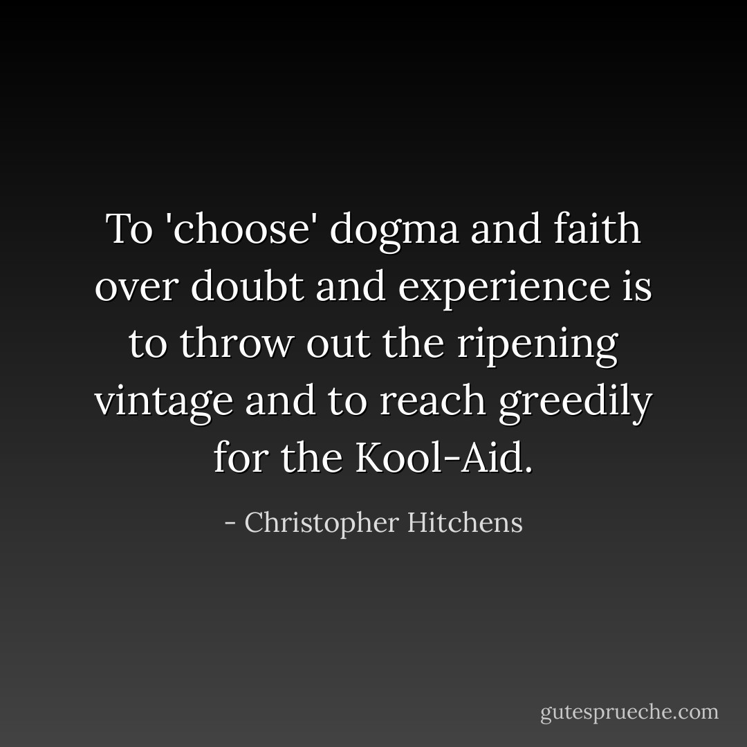 To 'choose' dogma and faith over doubt and experience is to throw out the ripening vintage and to reach greedily for the Kool-Aid. - Christopher Hitchens