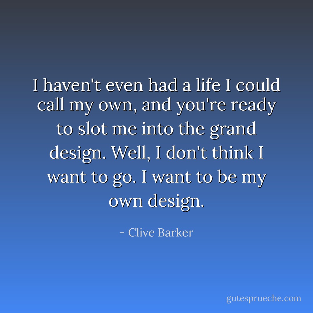 I haven't even had a life I could call my own, and you're ready to slot me into the grand design. Well, I don't think I want to go. I want to be my own design. - Clive Barker