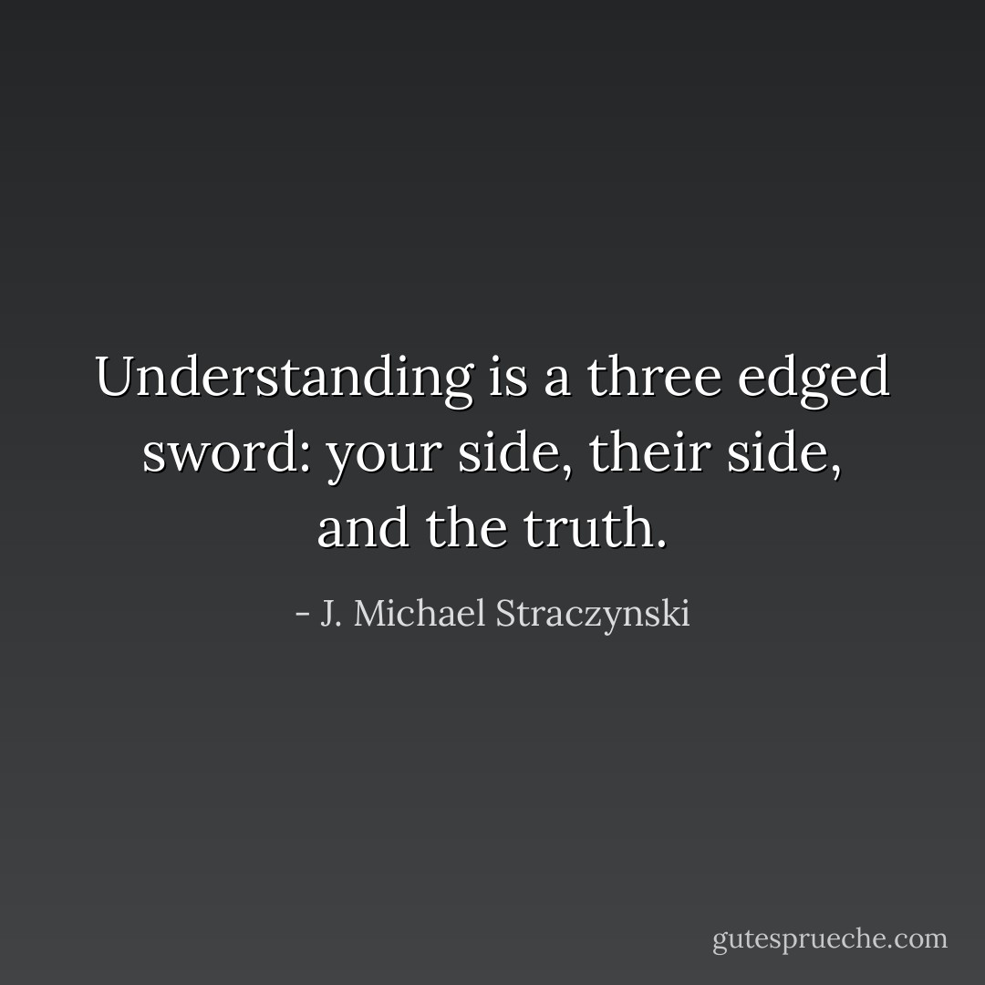 Understanding is a three edged sword: your side, their side, and the truth. - J. Michael Straczynski