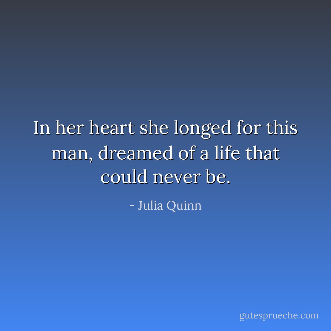 In her heart she longed for this man, dreamed of a life that could never be. - Julia Quinn