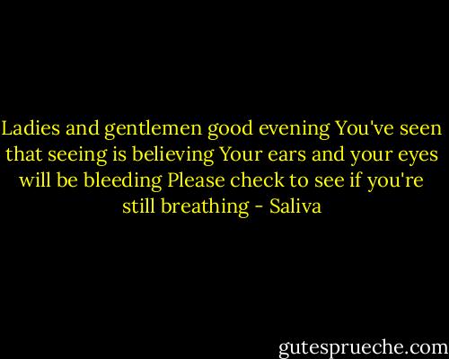 Ladies and gentlemen good evening<br />You've seen that seeing is believing<br />Your ears and your eyes will be bleeding<br />Please check to see if you're still breathing - Saliva