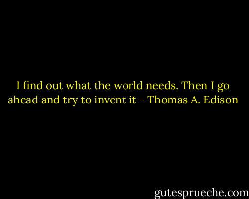 I find out what the world needs. Then I go ahead and try to invent it - Thomas A. Edison