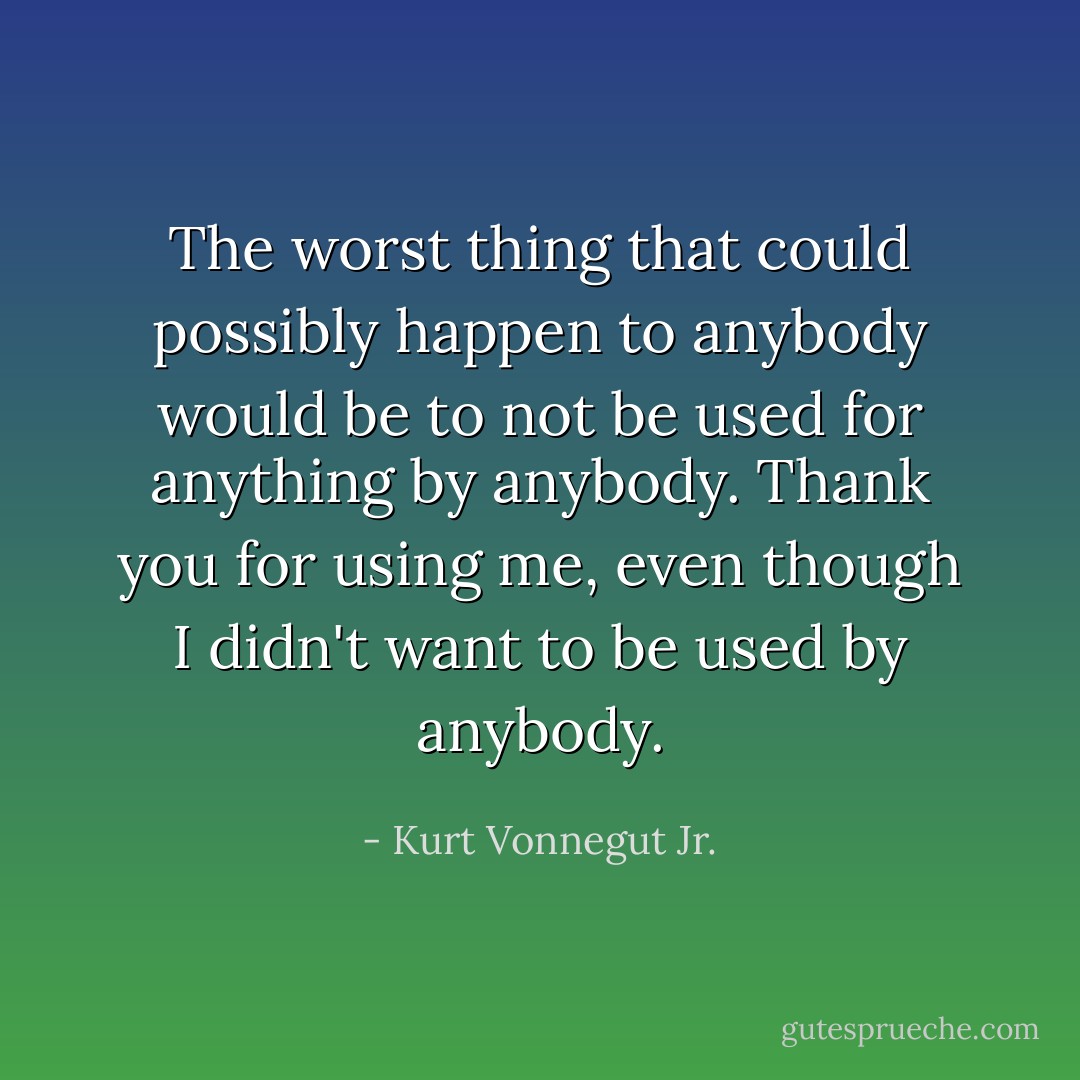 The worst thing that could possibly happen to anybody would be to not be used for anything by anybody. Thank you for using me, even though I didn't want to be used by anybody. - Kurt Vonnegut Jr.