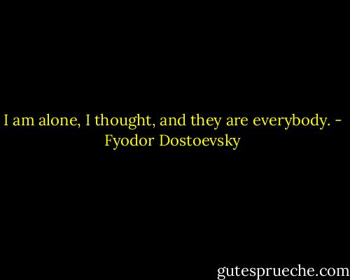 I am alone, I thought, and they are everybody. - Fyodor Dostoevsky