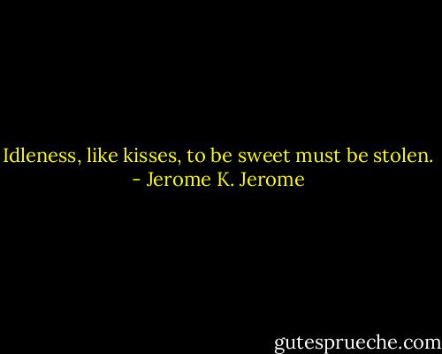 Idleness, like kisses, to be sweet must be stolen. - Jerome K. Jerome