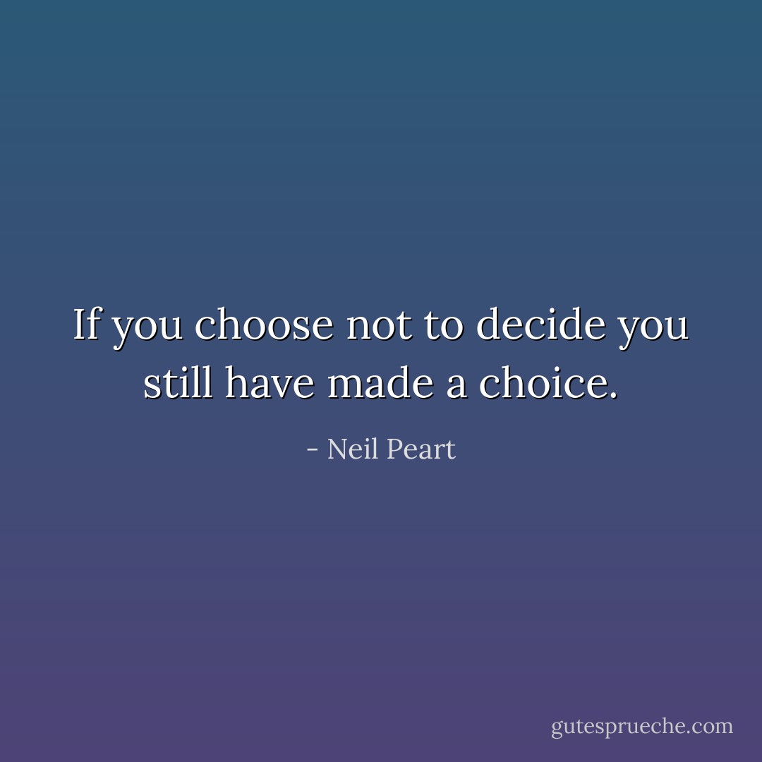 If you choose not to decide you still have made a choice. - Neil Peart
