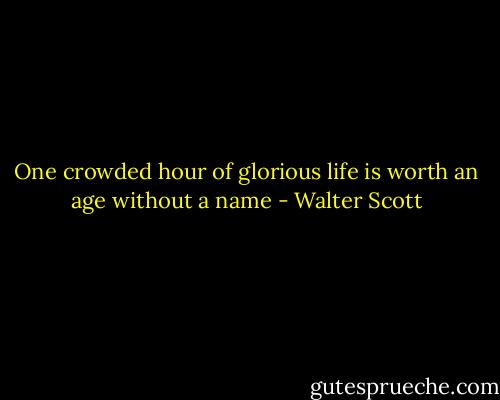 One crowded hour of glorious life is worth an age without a name - Walter Scott