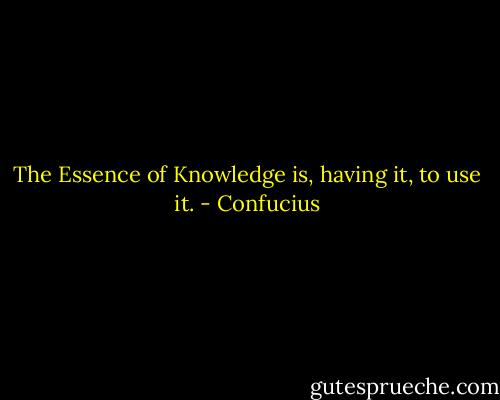 The Essence of Knowledge is, having it, to use it. - Confucius
