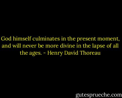 God himself culminates in the present moment, and will never be more divine in the lapse of all the ages. - Henry David Thoreau