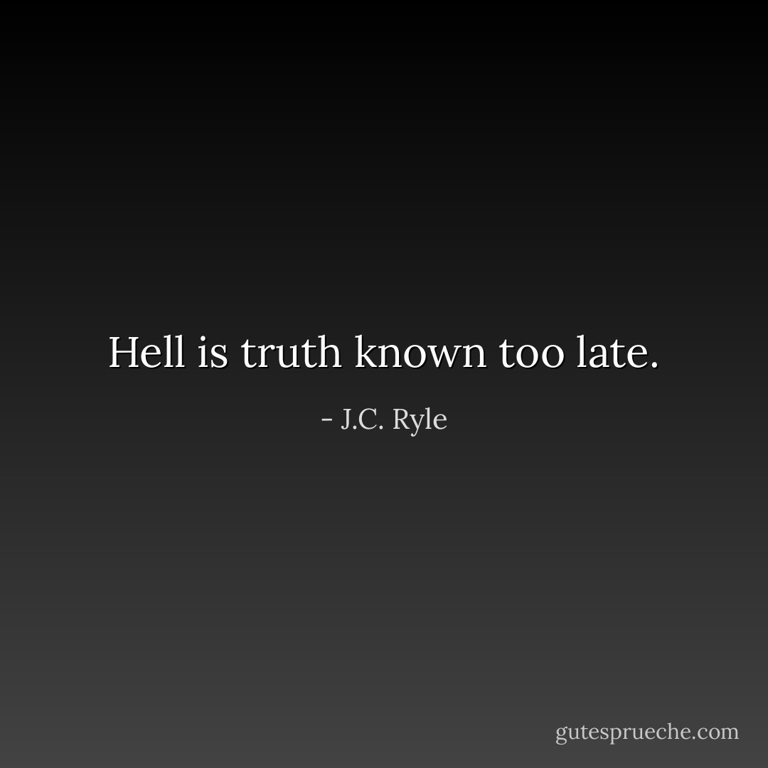 Hell is truth known too late. - J.C. Ryle
