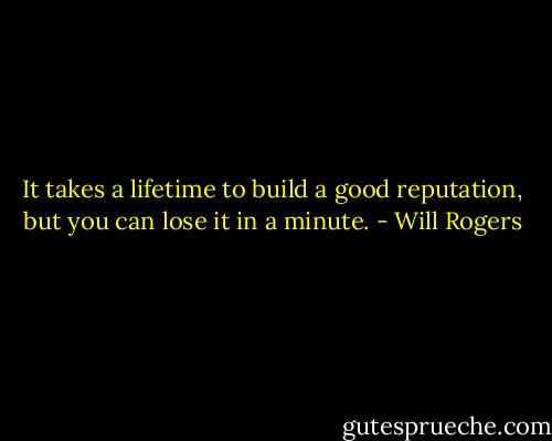 It takes a lifetime to build a good reputation, but you can lose it in a minute. - Will Rogers