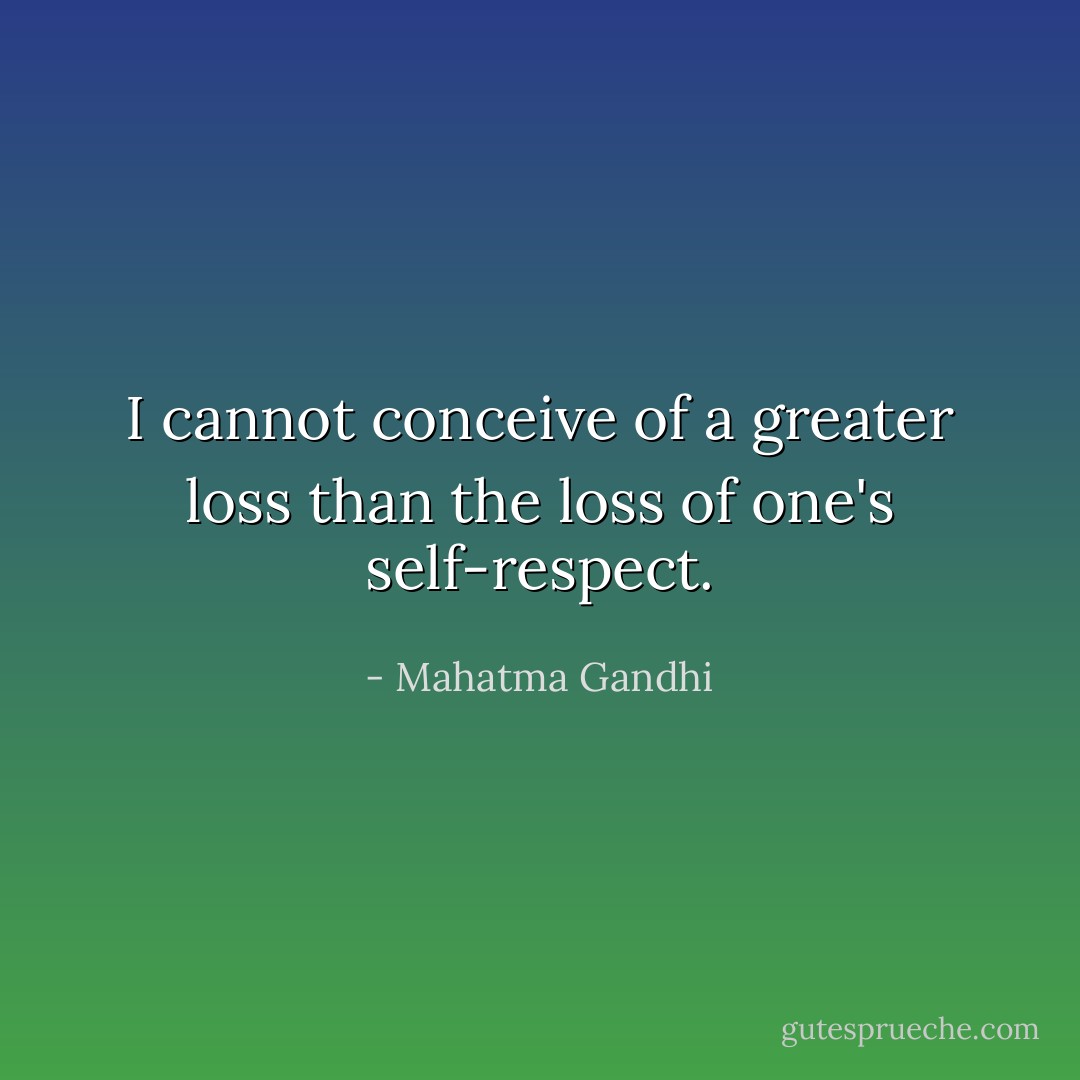 I cannot conceive of a greater loss than the loss of one's self-respect. - Mahatma Gandhi