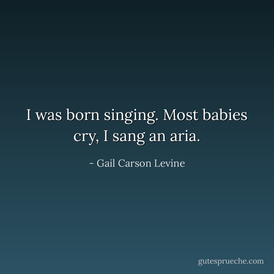 I was born singing. Most babies cry, I sang an aria. - Gail Carson Levine