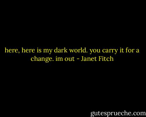 here, here is my dark world. you carry it for a change. im out - Janet Fitch