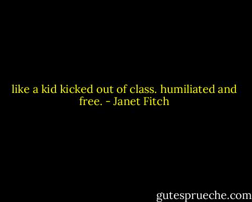 like a kid kicked out of class. humiliated and free. - Janet Fitch