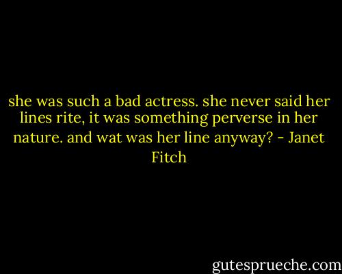 she was such a bad actress. she never said her lines rite, it was something perverse in her nature. and wat was her line anyway? - Janet Fitch