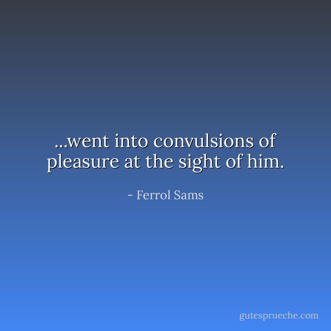 ...went into convulsions of pleasure at the sight of him. - Ferrol Sams