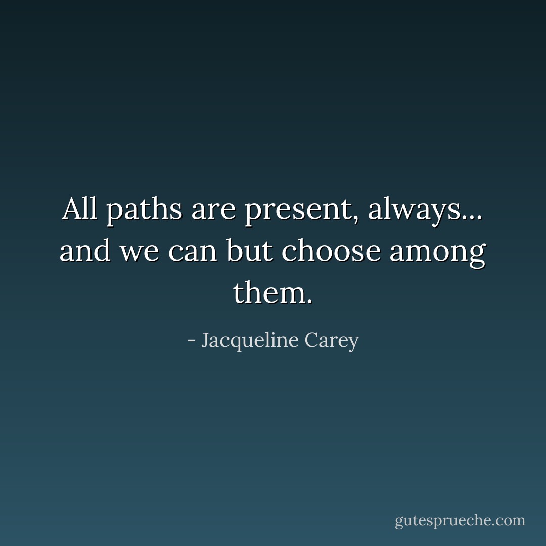 All paths are present, always... and we can but choose among them. - Jacqueline Carey