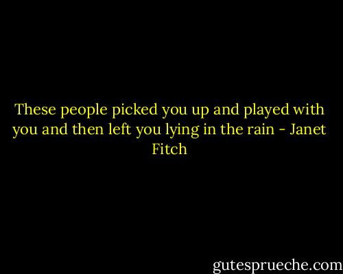 These people picked you up and played with you and then left you lying in the rain - Janet Fitch