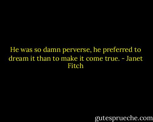 He was so damn perverse, he preferred to dream it than to make it come true. - Janet Fitch