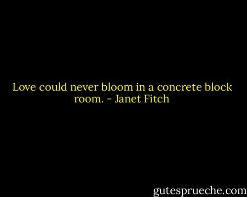 Love could never bloom in a concrete block room. - Janet Fitch
