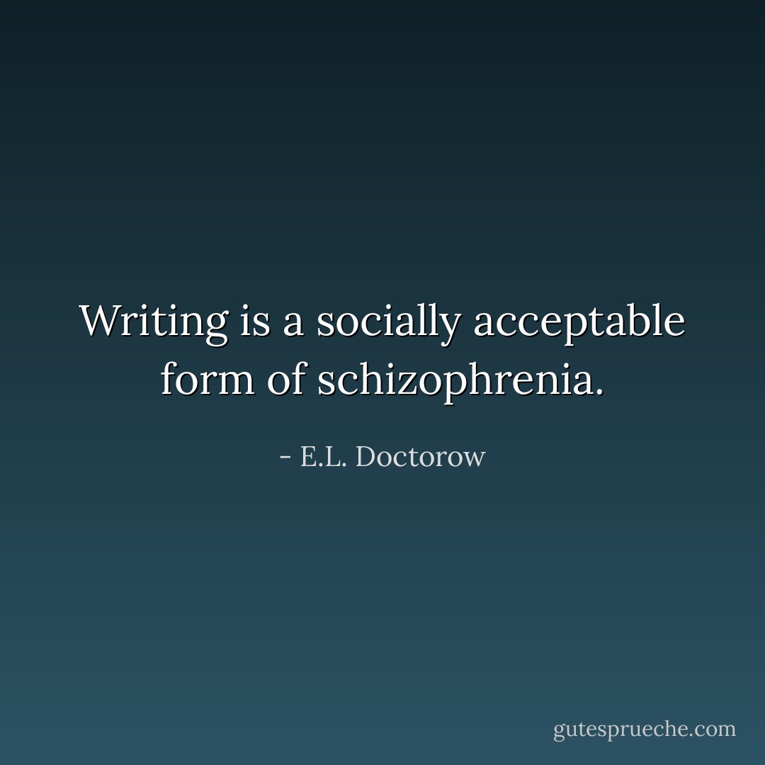 Writing is a socially acceptable form of schizophrenia. - E.L. Doctorow