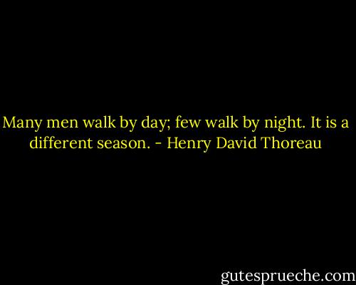 Many men walk by day; few walk by night. It is a different season. - Henry David Thoreau