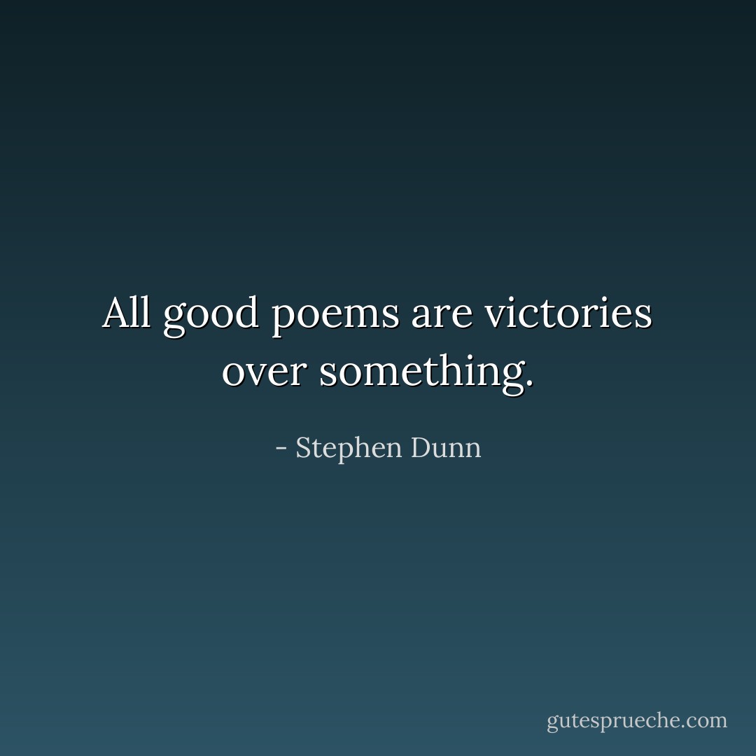 All good poems are victories over something. - Stephen Dunn