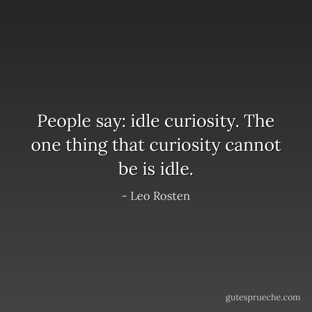 People say: idle curiosity. The one thing that curiosity cannot be is idle. - Leo Rosten