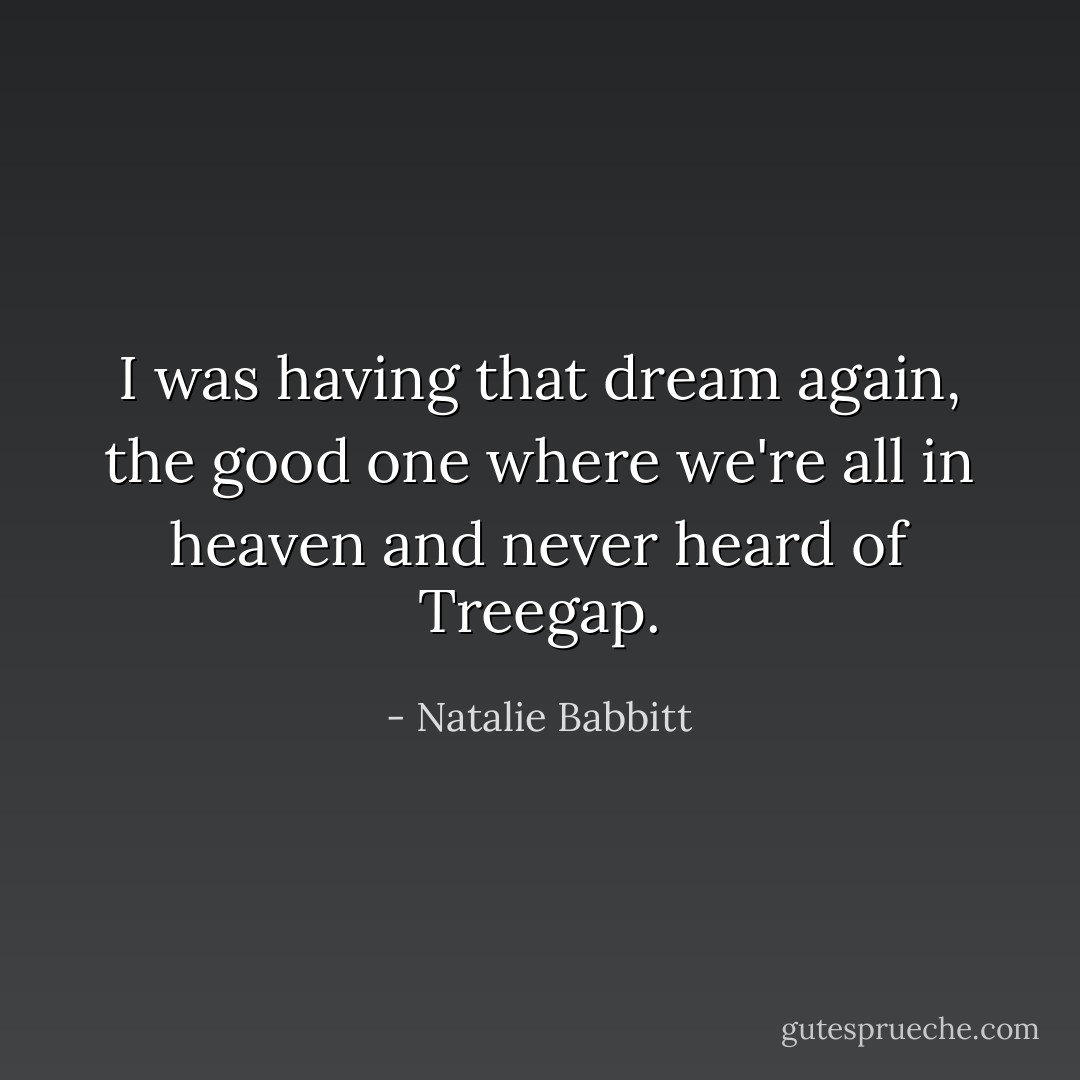 I was having that dream again, the good one where we're all in heaven and never heard of Treegap. - Natalie Babbitt